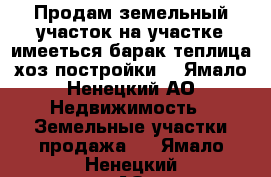 Продам земельный участок.на участке имееться барак,теплица.хоз.постройки. - Ямало-Ненецкий АО Недвижимость » Земельные участки продажа   . Ямало-Ненецкий АО